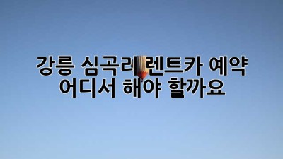 강릉 심곡리 렌트카 예약, 어디서 해야 할까요?