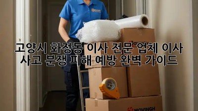 고양시 화정동 이사 전문 업체: 이사 사고, 분쟁, 피해 예방 완벽 가이드